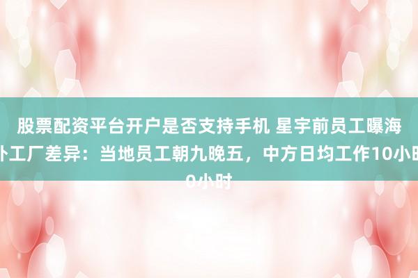 股票配资平台开户是否支持手机 星宇前员工曝海外工厂差异：当地员工朝九晚五，中方日均工作10小时