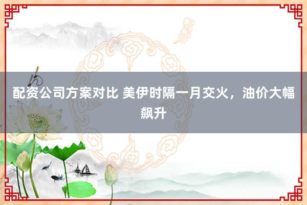 配资公司方案对比 美伊时隔一月交火，油价大幅飙升