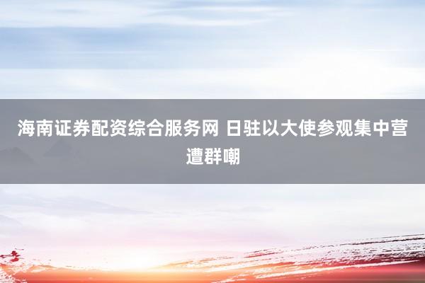 海南证券配资综合服务网 日驻以大使参观集中营遭群嘲