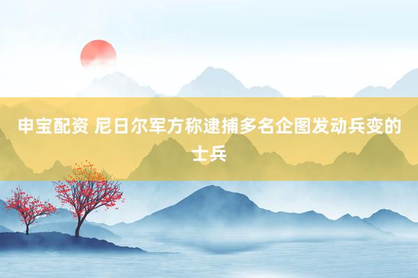 申宝配资 尼日尔军方称逮捕多名企图发动兵变的士兵