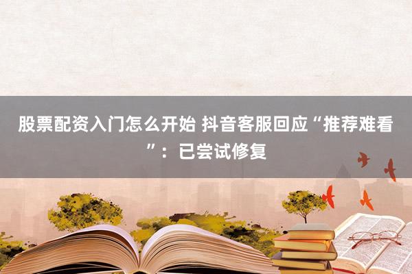 股票配资入门怎么开始 抖音客服回应“推荐难看”：已尝试修复