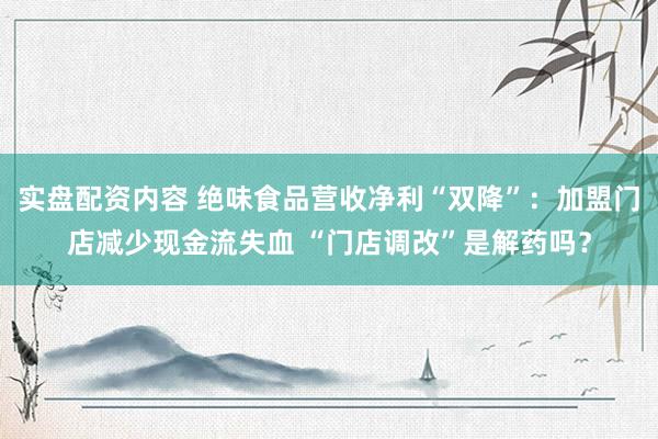 实盘配资内容 绝味食品营收净利“双降”：加盟门店减少现金流失血 “门店调改”是解药吗？
