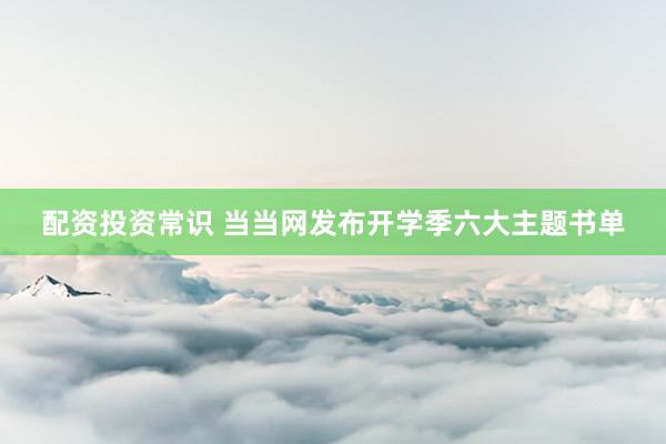 配资投资常识 当当网发布开学季六大主题书单
