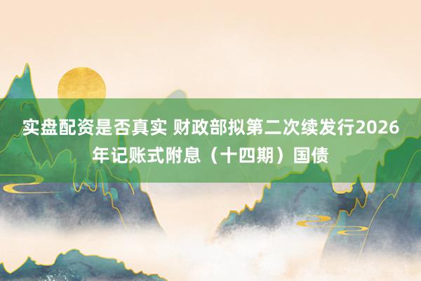 实盘配资是否真实 财政部拟第二次续发行2026年记账式附息（十四期）国债