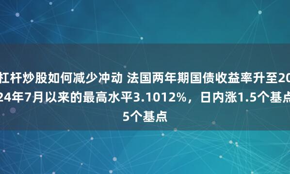 杠杆炒股如何减少冲动 法国两年期国债收益率升至2024年7月以来的最高水平3.1012%，日内涨1.5个基点