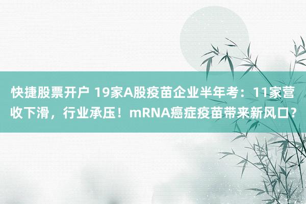 快捷股票开户 19家A股疫苗企业半年考：11家营收下滑，行业承压！mRNA癌症疫苗带来新风口？