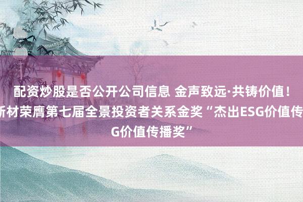 配资炒股是否公开公司信息 金声致远·共铸价值！康达新材荣膺第七届全景投资者关系金奖“杰出ESG价值传播奖”