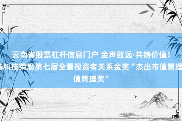 云南省股票杠杆信息门户 金声致远·共铸价值！会畅科技荣膺第七届全景投资者关系金奖“杰出市值管理奖”