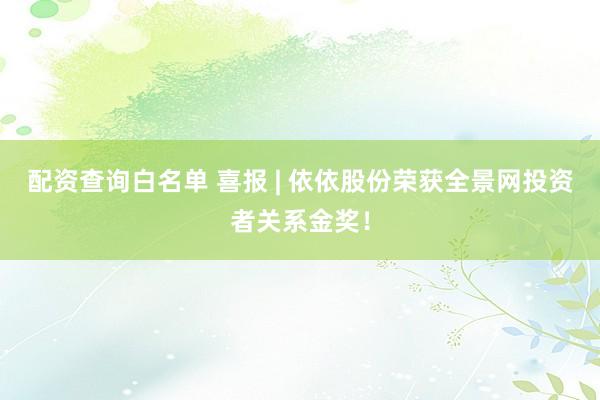 配资查询白名单 喜报 | 依依股份荣获全景网投资者关系金奖！