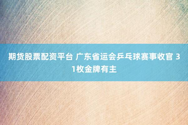 期货股票配资平台 广东省运会乒乓球赛事收官 31枚金牌有主