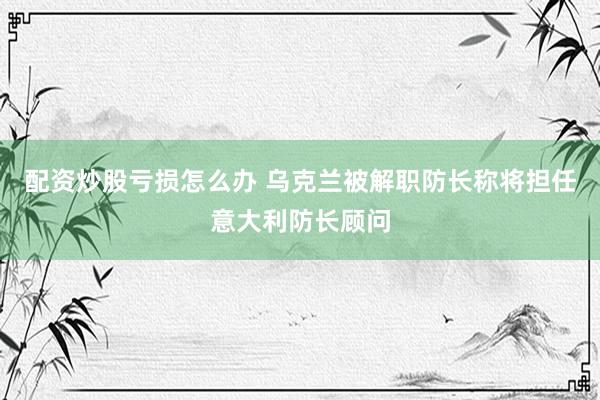 配资炒股亏损怎么办 乌克兰被解职防长称将担任意大利防长顾问