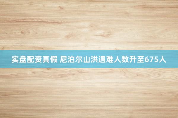 实盘配资真假 尼泊尔山洪遇难人数升至675人