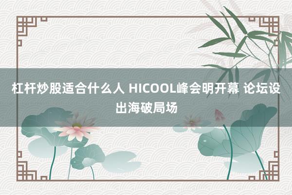 杠杆炒股适合什么人 HICOOL峰会明开幕 论坛设出海破局场