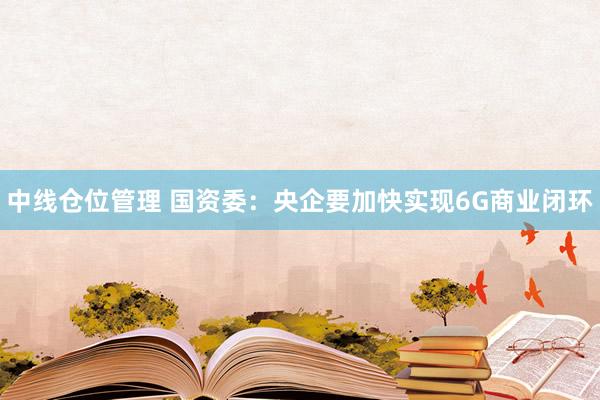 中线仓位管理 国资委：央企要加快实现6G商业闭环
