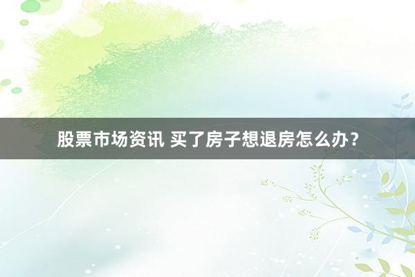 股票市场资讯 买了房子想退房怎么办？