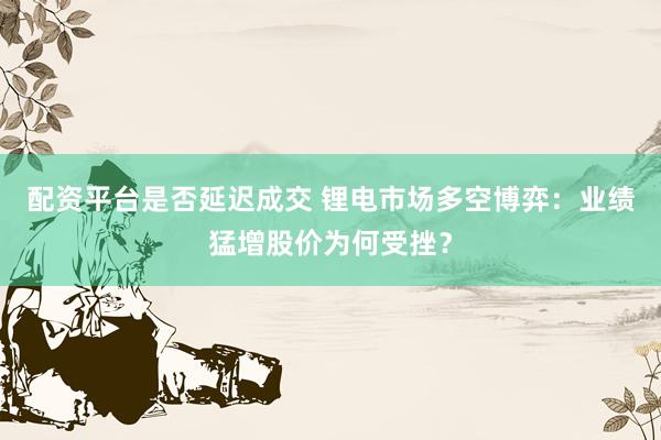 配资平台是否延迟成交 锂电市场多空博弈：业绩猛增股价为何受挫？