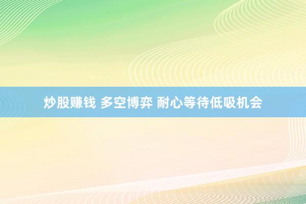 炒股赚钱 多空博弈 耐心等待低吸机会