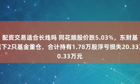 配资交易适合长线吗 同花顺股价跌5.03%，东财基金旗下2只基金重仓，合计持有1.78万股浮亏损失20.33万元