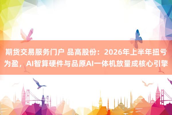 期货交易服务门户 品高股份：2026年上半年扭亏为盈，AI智算硬件与品原AI一体机放量成核心引擎
