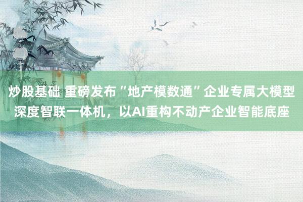 炒股基础 重磅发布“地产模数通”企业专属大模型深度智联一体机，以AI重构不动产企业智能底座