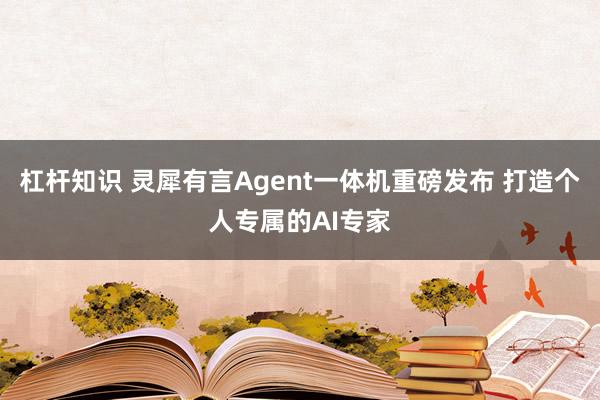 杠杆知识 灵犀有言Agent一体机重磅发布 打造个人专属的AI专家