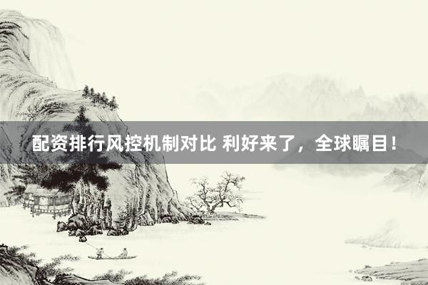 配资排行风控机制对比 利好来了，全球瞩目！