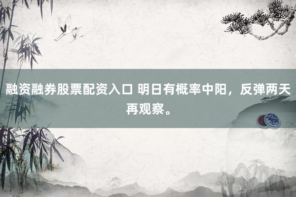 融资融券股票配资入口 明日有概率中阳，反弹两天再观察。