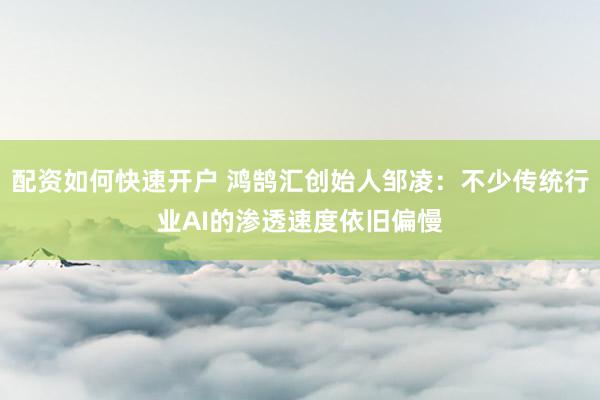 配资如何快速开户 鸿鹄汇创始人邹凌：不少传统行业AI的渗透速度依旧偏慢
