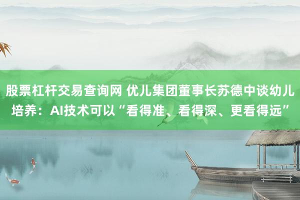 股票杠杆交易查询网 优儿集团董事长苏德中谈幼儿培养：AI技术可以“看得准、看得深、更看得远”