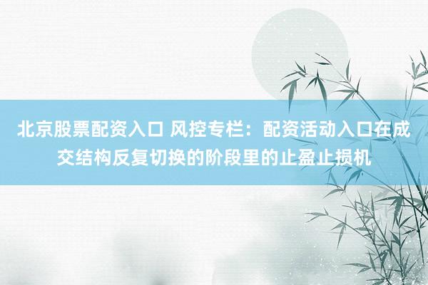 北京股票配资入口 风控专栏：配资活动入口在成交结构反复切换的阶段里的止盈止损机