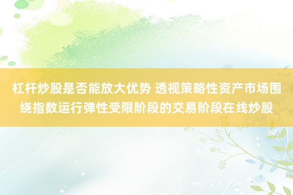 杠杆炒股是否能放大优势 透视策略性资产市场围绕指数运行弹性受限阶段的交易阶段在线炒股