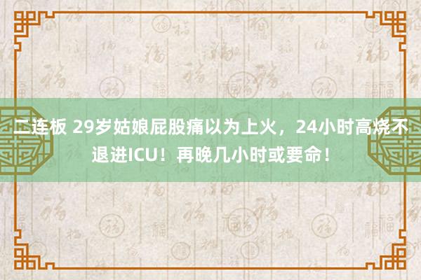 二连板 29岁姑娘屁股痛以为上火，24小时高烧不退进ICU！再晚几小时或要命！