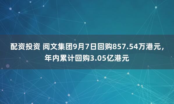 配资投资 阅文集团9月7日回购857.54万港元，年内累计回购3.05亿港元