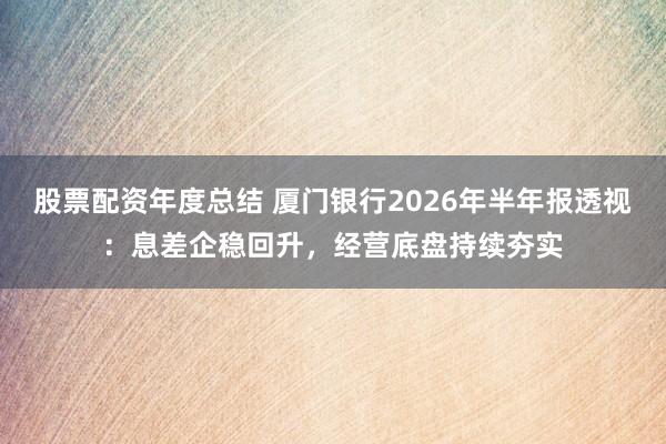 股票配资年度总结 厦门银行2026年半年报透视：息差企稳回升，经营底盘持续夯实