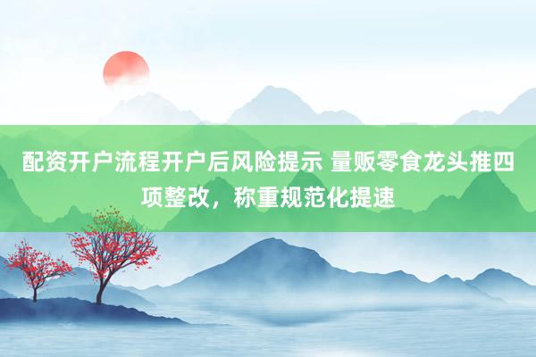 配资开户流程开户后风险提示 量贩零食龙头推四项整改，称重规范化提速