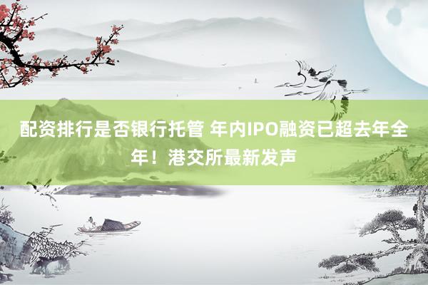 配资排行是否银行托管 年内IPO融资已超去年全年！港交所最新发声