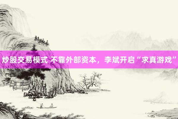 炒股交易模式 不靠外部资本，李斌开启“求真游戏”