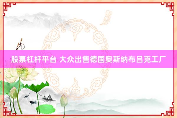 股票杠杆平台 大众出售德国奥斯纳布吕克工厂