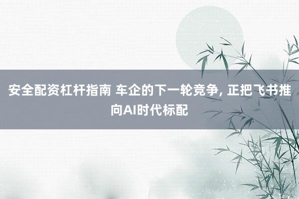 安全配资杠杆指南 车企的下一轮竞争, 正把飞书推向AI时代标配