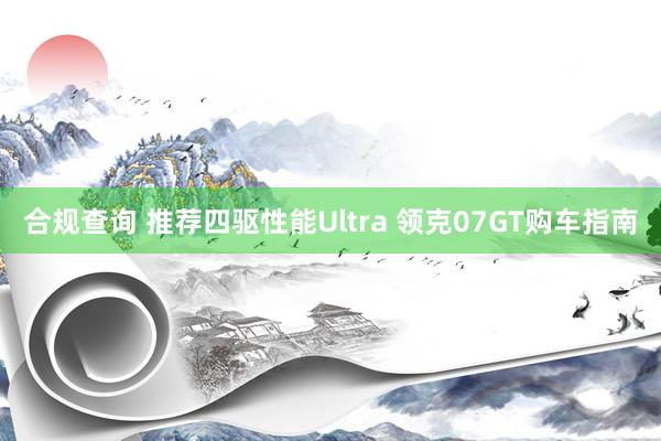 合规查询 推荐四驱性能Ultra 领克07GT购车指南