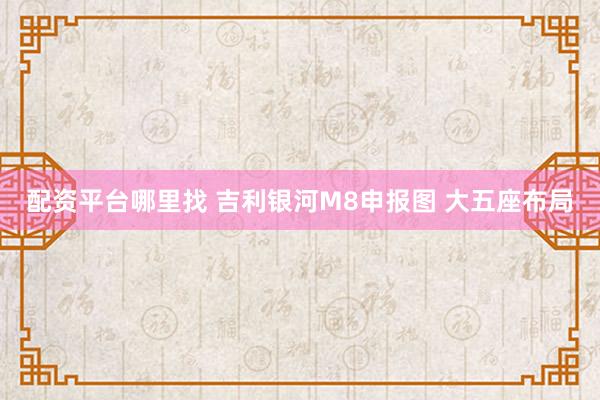 配资平台哪里找 吉利银河M8申报图 大五座布局