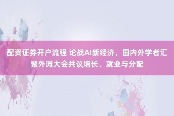 配资证券开户流程 论战AI新经济，国内外学者汇聚外滩大会共议增长、就业与分配