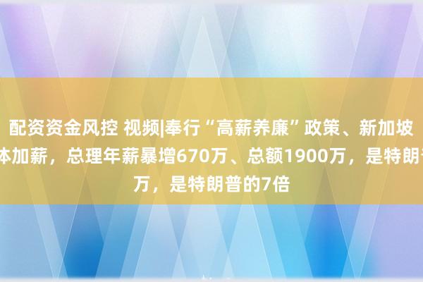 配资资金风控 视频|奉行“高薪养廉”政策、新加坡高官集体加薪，总理年薪暴增670万、总额1900万，是特朗普的7倍