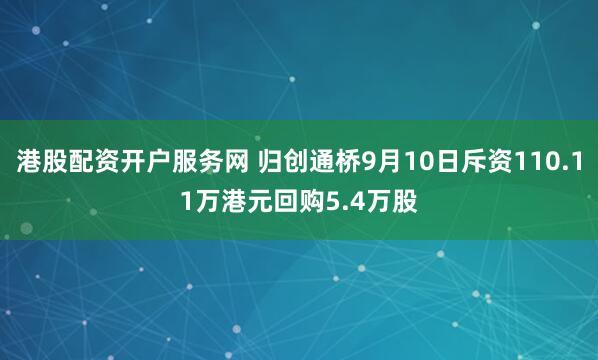 港股配资开户服务网 归创通桥9月10日斥资110.11万港元回购5.4万股