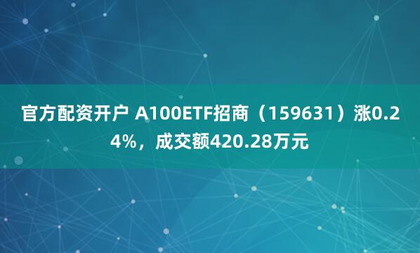 官方配资开户 A100ETF招商（159631）涨0.24%，成交额420.28万元