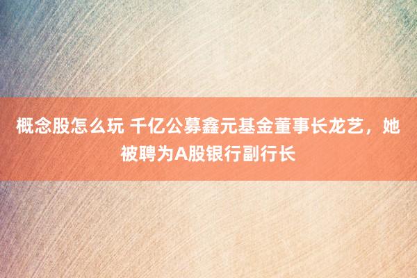 概念股怎么玩 千亿公募鑫元基金董事长龙艺，她被聘为A股银行副行长