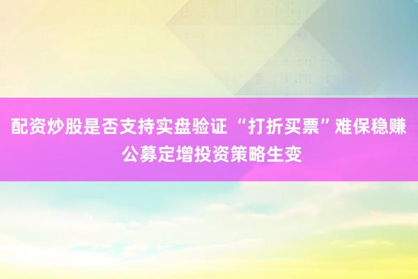 配资炒股是否支持实盘验证 “打折买票”难保稳赚 公募定增投资策略生变
