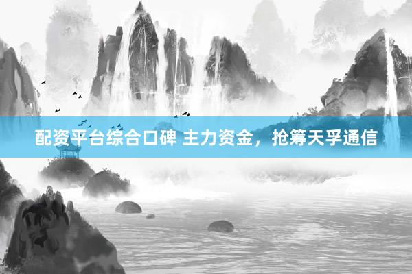配资平台综合口碑 主力资金，抢筹天孚通信