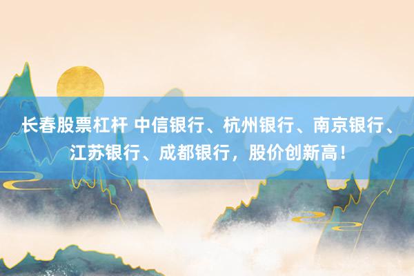 长春股票杠杆 中信银行、杭州银行、南京银行、江苏银行、成都银行，股价创新高！