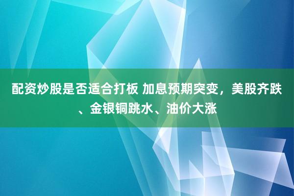 配资炒股是否适合打板 加息预期突变，美股齐跌、金银铜跳水、油价大涨